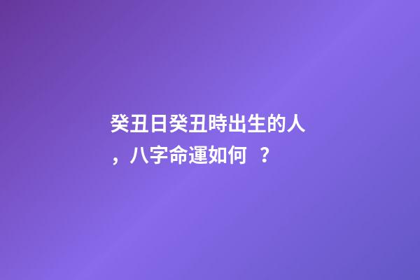 癸丑日癸丑時出生的人，八字命運如何？